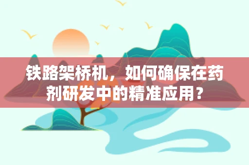 铁路架桥机，如何确保在药剂研发中的精准应用？