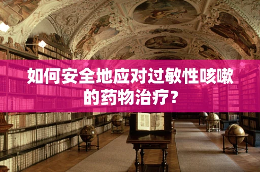 如何安全地应对过敏性咳嗽的药物治疗？