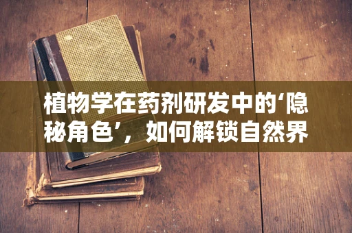 植物学在药剂研发中的‘隐秘角色’，如何解锁自然界的治愈力量？