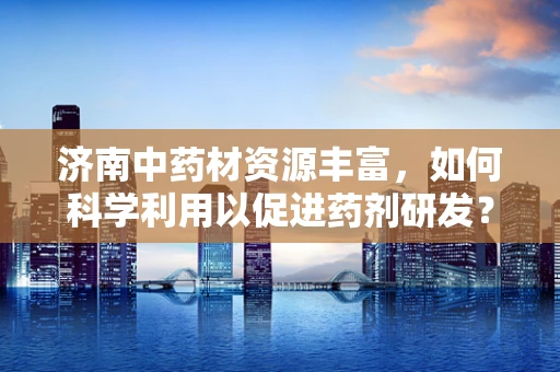 济南中药材资源丰富，如何科学利用以促进药剂研发？