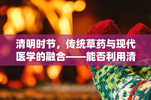 清明时节，传统草药与现代医学的融合——能否利用清明草的清热解毒特性开发新药？