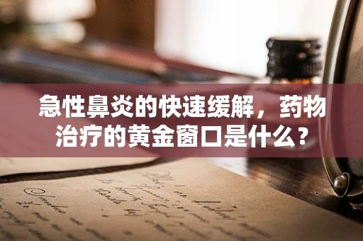 急性鼻炎的快速缓解，药物治疗的黄金窗口是什么？