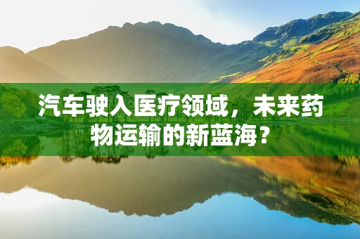 汽车驶入医疗领域，未来药物运输的新蓝海？