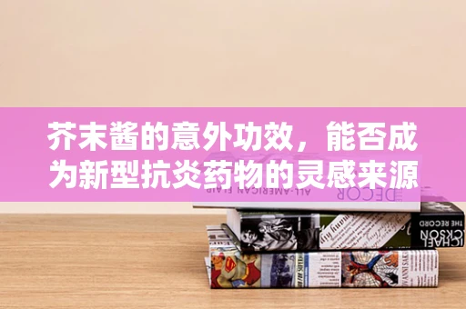 芥末酱的意外功效，能否成为新型抗炎药物的灵感来源？