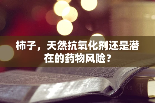 柿子，天然抗氧化剂还是潜在的药物风险？