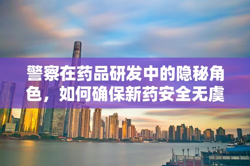 警察在药品研发中的隐秘角色，如何确保新药安全无虞？