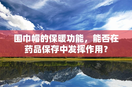 围巾帽的保暖功能，能否在药品保存中发挥作用？