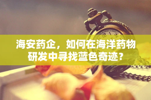 海安药企，如何在海洋药物研发中寻找蓝色奇迹？
