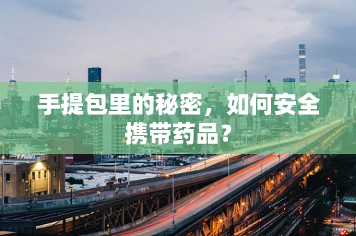 手提包里的秘密，如何安全携带药品？