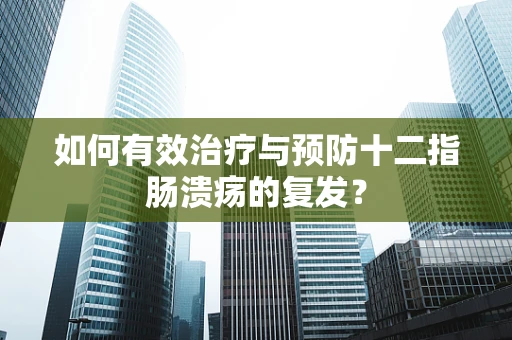 如何有效治疗与预防十二指肠溃疡的复发？