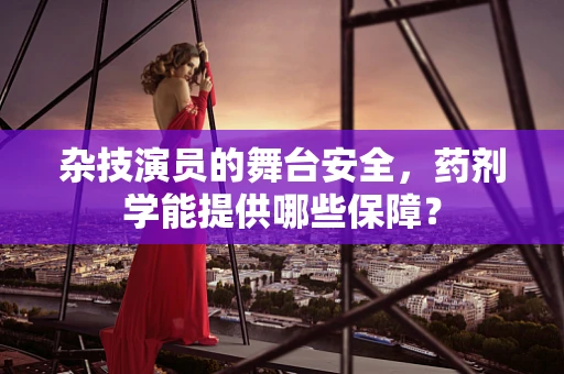 杂技演员的舞台安全，药剂学能提供哪些保障？