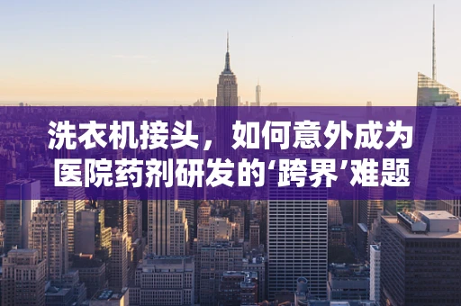 洗衣机接头，如何意外成为医院药剂研发的‘跨界’难题？