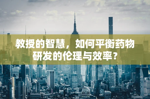 教授的智慧，如何平衡药物研发的伦理与效率？