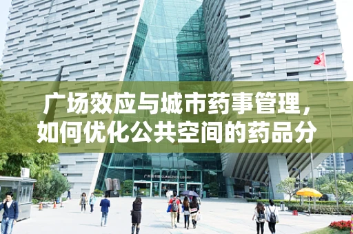 广场效应与城市药事管理，如何优化公共空间的药品分发与安全？