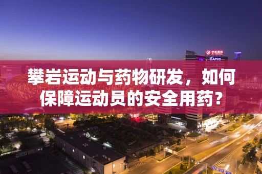 攀岩运动与药物研发，如何保障运动员的安全用药？