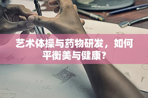 艺术体操与药物研发，如何平衡美与健康？
