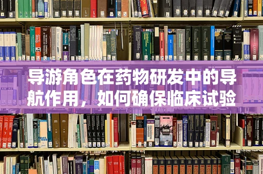 导游角色在药物研发中的导航作用，如何确保临床试验的精准执行？