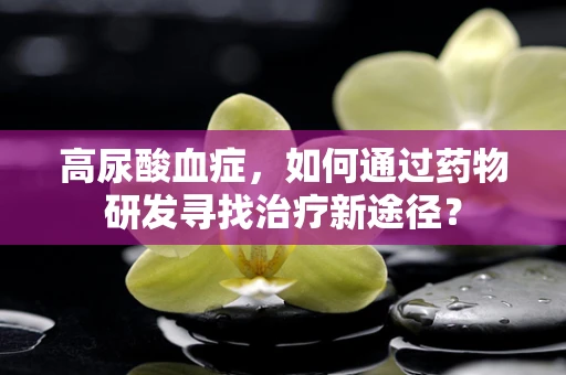 高尿酸血症，如何通过药物研发寻找治疗新途径？