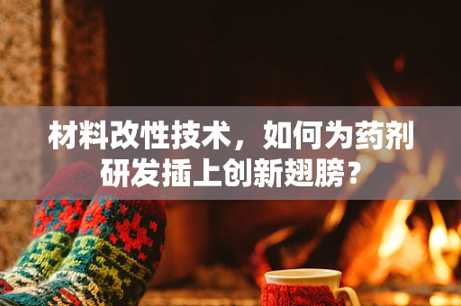 材料改性技术，如何为药剂研发插上创新翅膀？