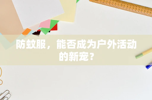 防蚊服，能否成为户外活动的新宠？
