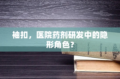 袖扣，医院药剂研发中的隐形角色？