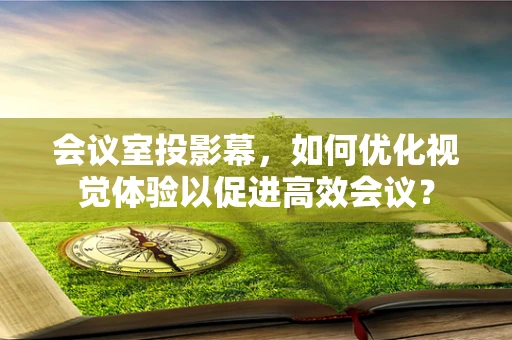 会议室投影幕，如何优化视觉体验以促进高效会议？
