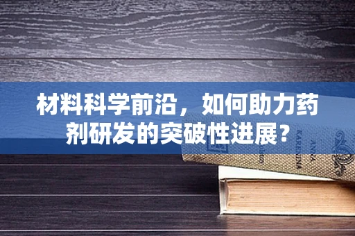 材料科学前沿，如何助力药剂研发的突破性进展？