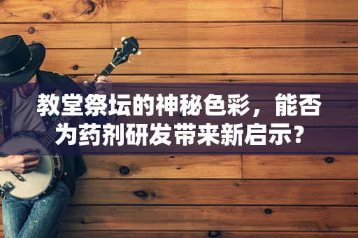 教堂祭坛的神秘色彩，能否为药剂研发带来新启示？