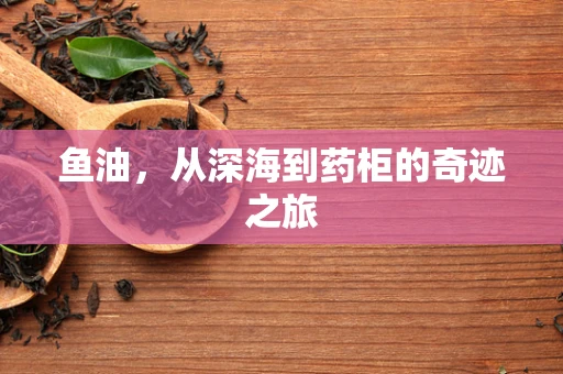鱼油，从深海到药柜的奇迹之旅