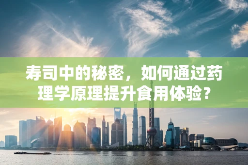 寿司中的秘密，如何通过药理学原理提升食用体验？