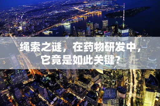 绳索之谜，在药物研发中，它竟是如此关键？