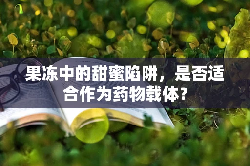 果冻中的甜蜜陷阱，是否适合作为药物载体？