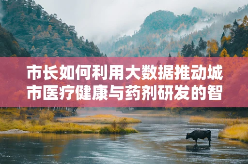 市长如何利用大数据推动城市医疗健康与药剂研发的智慧转型？