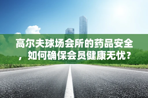 高尔夫球场会所的药品安全，如何确保会员健康无忧？