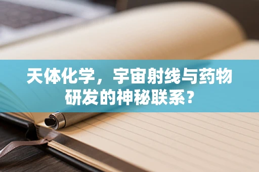 天体化学，宇宙射线与药物研发的神秘联系？