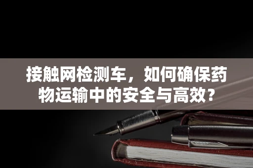 接触网检测车，如何确保药物运输中的安全与高效？
