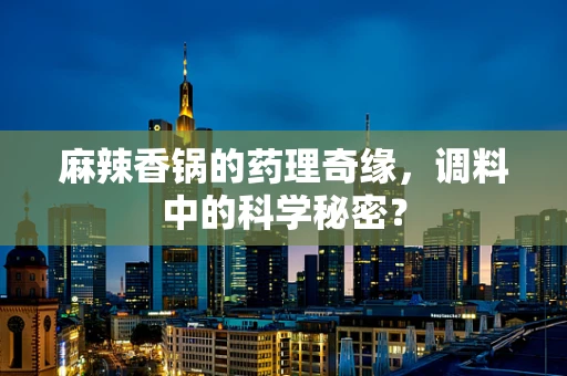 麻辣香锅的药理奇缘，调料中的科学秘密？