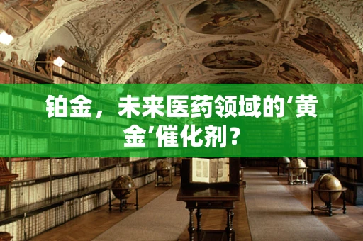 铂金，未来医药领域的‘黄金’催化剂？