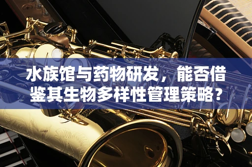 水族馆与药物研发，能否借鉴其生物多样性管理策略？