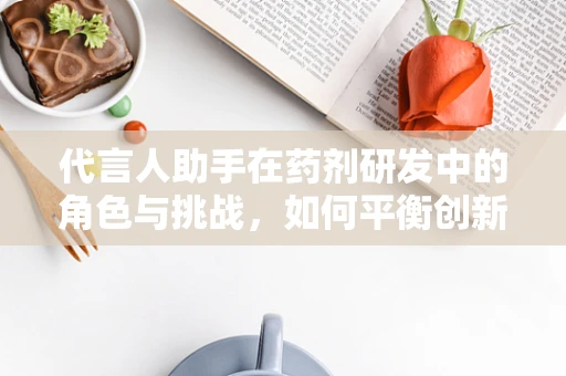 代言人助手在药剂研发中的角色与挑战，如何平衡创新与安全？