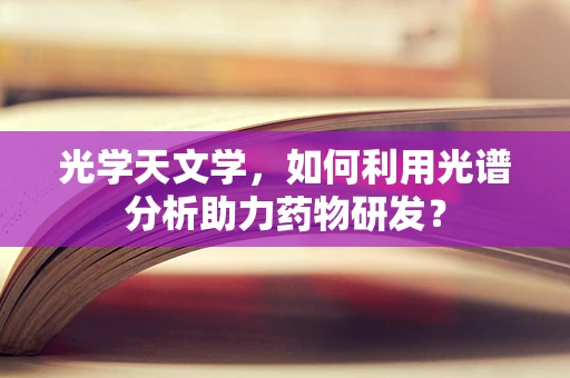 光学天文学，如何利用光谱分析助力药物研发？
