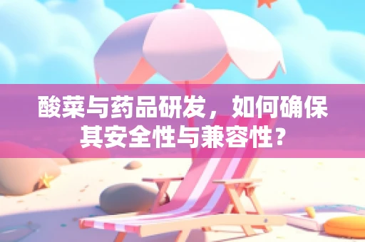 酸菜与药品研发，如何确保其安全性与兼容性？