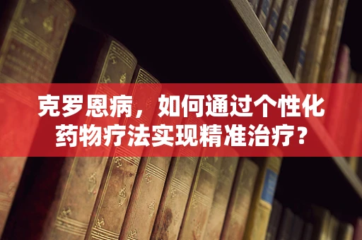 克罗恩病，如何通过个性化药物疗法实现精准治疗？