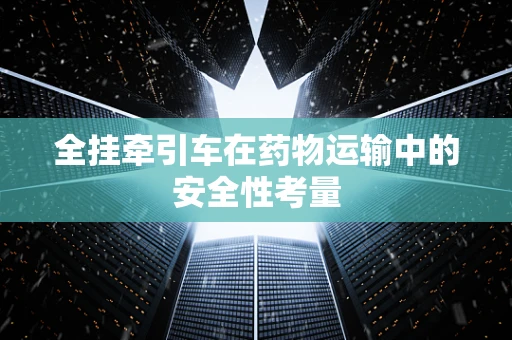 全挂牵引车在药物运输中的安全性考量