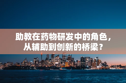 助教在药物研发中的角色，从辅助到创新的桥梁？