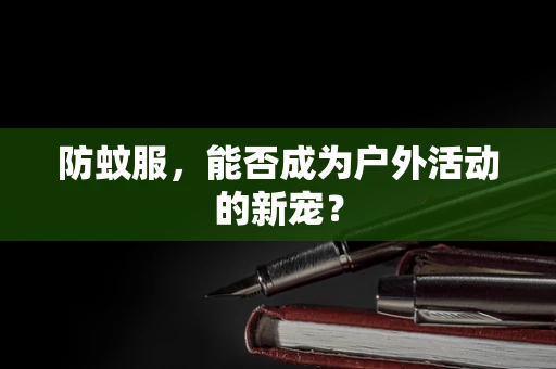防蚊服，能否成为户外活动的新宠？