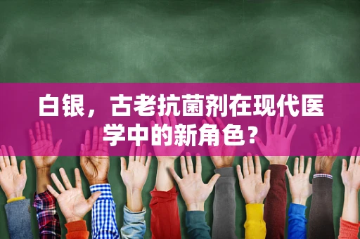 白银，古老抗菌剂在现代医学中的新角色？