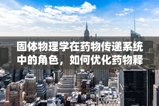固体物理学在药物传递系统中的角色，如何优化药物释放？