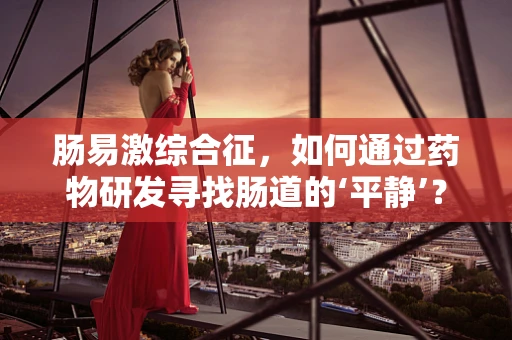 肠易激综合征，如何通过药物研发寻找肠道的‘平静’？