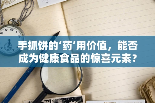 手抓饼的‘药’用价值，能否成为健康食品的惊喜元素？